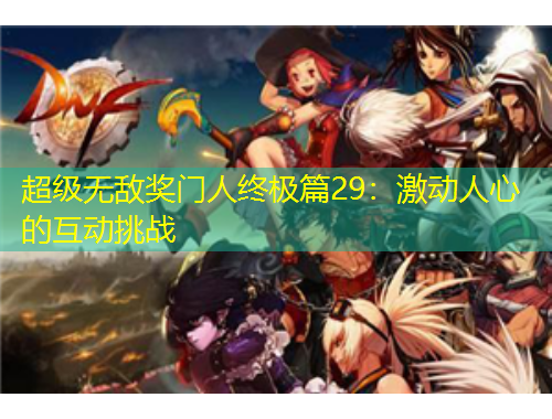 超级无敌奖门人终极篇29：激动人心的互动挑战