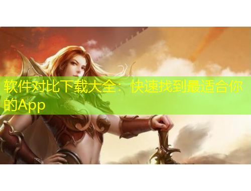 软件对比下载大全：快速找到最适合你的App