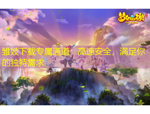 雏妓下载专属通道：高速安全，满足你的独特需求