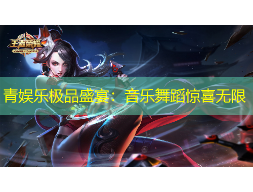 青娱乐极品盛宴：音乐舞蹈惊喜无限