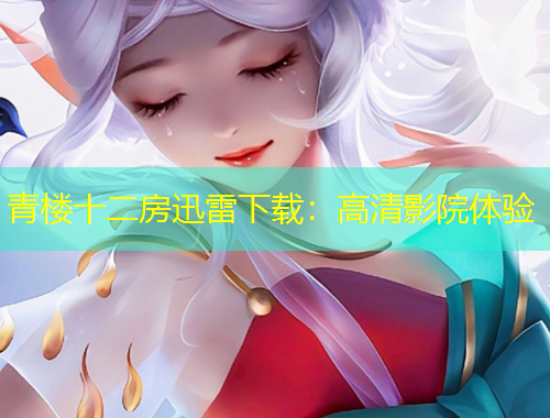 青楼十二房迅雷下载：高清影院体验