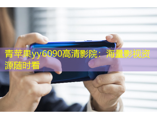 青苹果yy6090高清影院：海量影视资源随时看