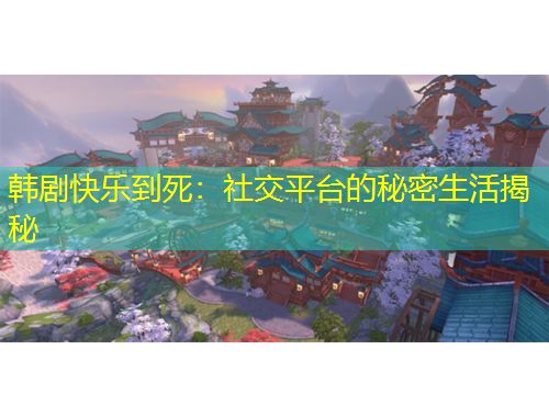 韩剧快乐到死：社交平台的秘密生活揭秘