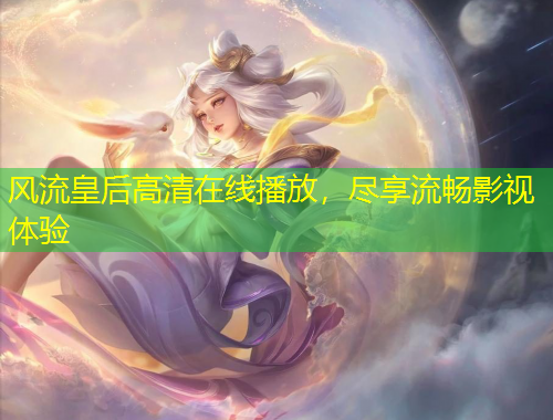 风流皇后高清在线播放，尽享流畅影视体验