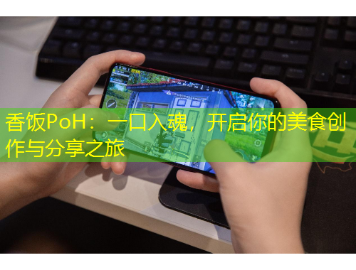 香饭PoH：一口入魂，开启你的美食创作与分享之旅