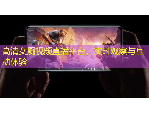 高清女厕视频直播平台，实时观察与互动体验