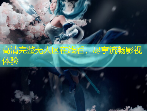 高清完整无人区在线看，尽享流畅影视体验