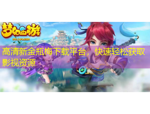 高清新金瓶梅下载平台，快速轻松获取影视资源