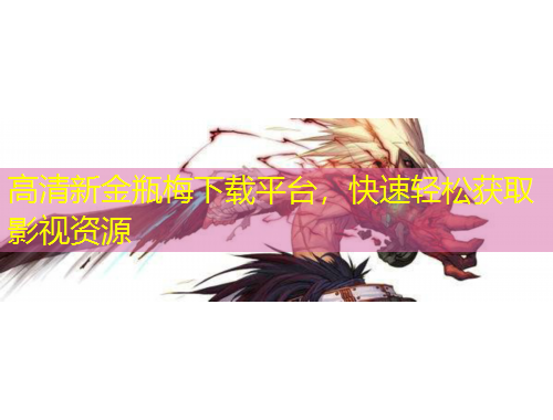 高清新金瓶梅下载平台，快速轻松获取影视资源