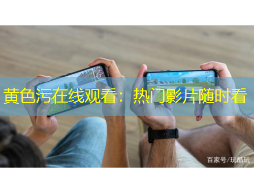 黄色污在线观看：热门影片随时看