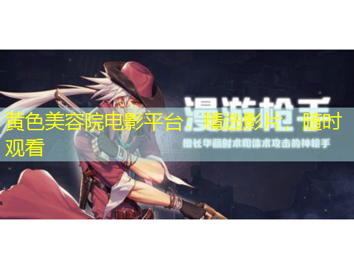 黄色美容院电影平台：精选影片，随时观看